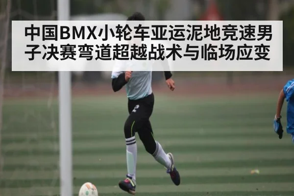 中国BMX小轮车亚运泥地竞速男子决赛弯道超越战术与临场应变